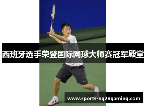 西班牙选手荣登国际网球大师赛冠军殿堂