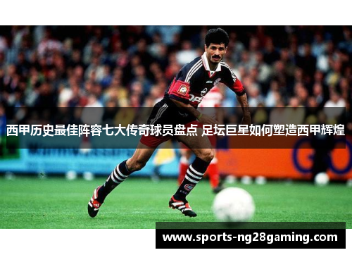 西甲历史最佳阵容七大传奇球员盘点 足坛巨星如何塑造西甲辉煌