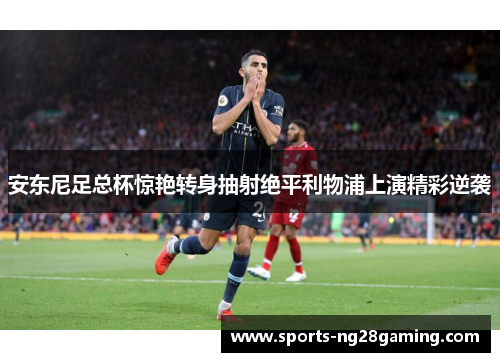 安东尼足总杯惊艳转身抽射绝平利物浦上演精彩逆袭