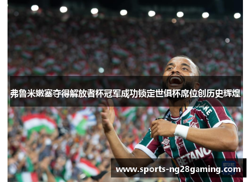 弗鲁米嫩塞夺得解放者杯冠军成功锁定世俱杯席位创历史辉煌
