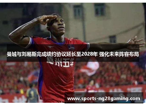 曼城与刘易斯完成续约协议延长至2028年 强化未来阵容布局