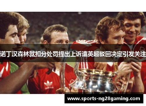 诺丁汉森林就扣分处罚提出上诉遭英超驳回决定引发关注