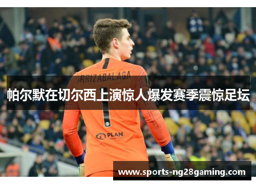 帕尔默在切尔西上演惊人爆发赛季震惊足坛 帕尔默在切尔西上演惊人爆发赛季震惊足坛